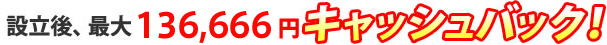 設立後、最大136,666円キャッシュバック!