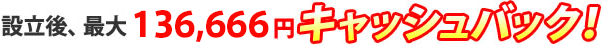 設立後、最大136,666円キャッシュバック!